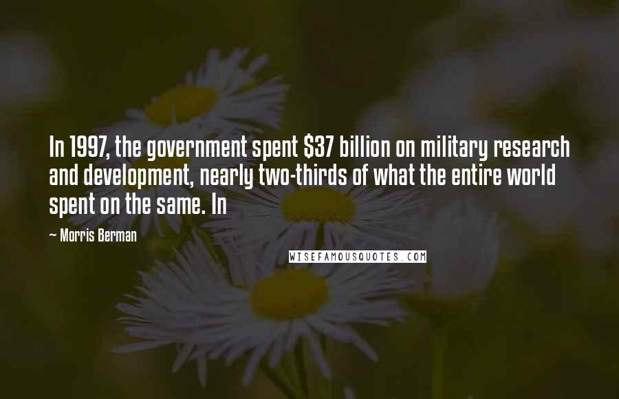 Morris Berman Quotes: In 1997, the government spent $37 billion on military research and development, nearly two-thirds of what the entire world spent on the same. In