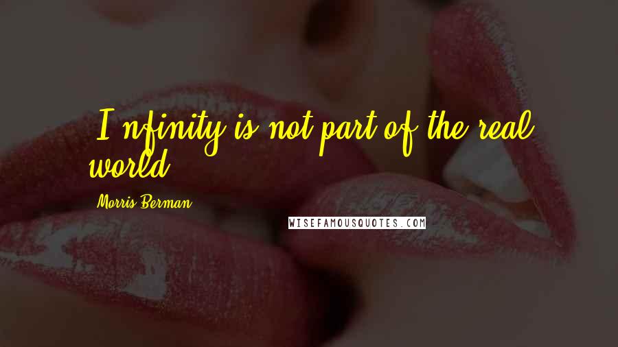 Morris Berman Quotes: [I]nfinity is not part of the real world.