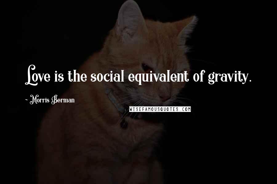 Morris Berman Quotes: Love is the social equivalent of gravity.