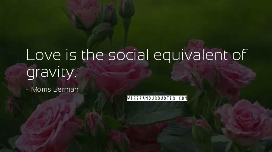 Morris Berman Quotes: Love is the social equivalent of gravity.
