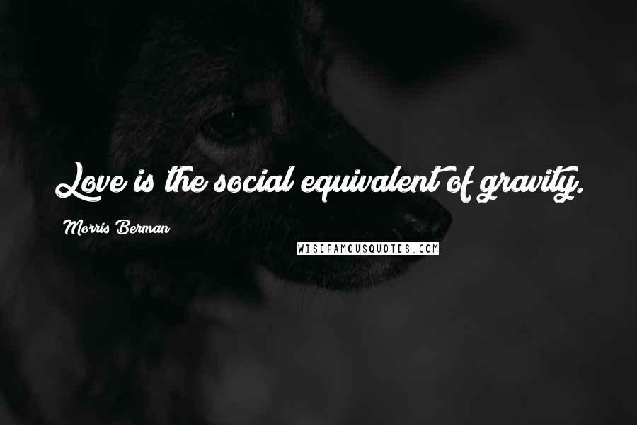 Morris Berman Quotes: Love is the social equivalent of gravity.