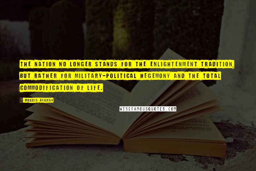 Morris Berman Quotes: The nation no longer stands for the enlightenment tradition, but rather for military-political hegemony and the total commodification of life.