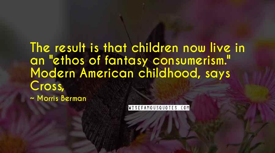 Morris Berman Quotes: The result is that children now live in an "ethos of fantasy consumerism." Modern American childhood, says Cross,