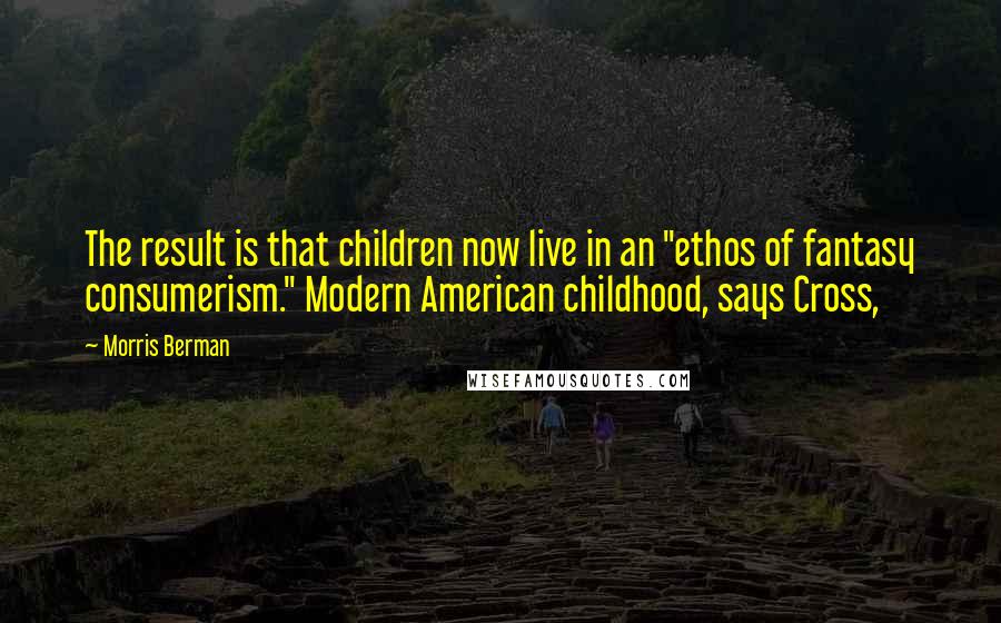 Morris Berman Quotes: The result is that children now live in an "ethos of fantasy consumerism." Modern American childhood, says Cross,
