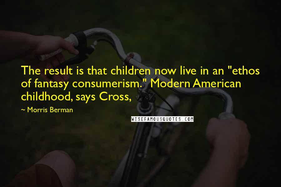 Morris Berman Quotes: The result is that children now live in an "ethos of fantasy consumerism." Modern American childhood, says Cross,