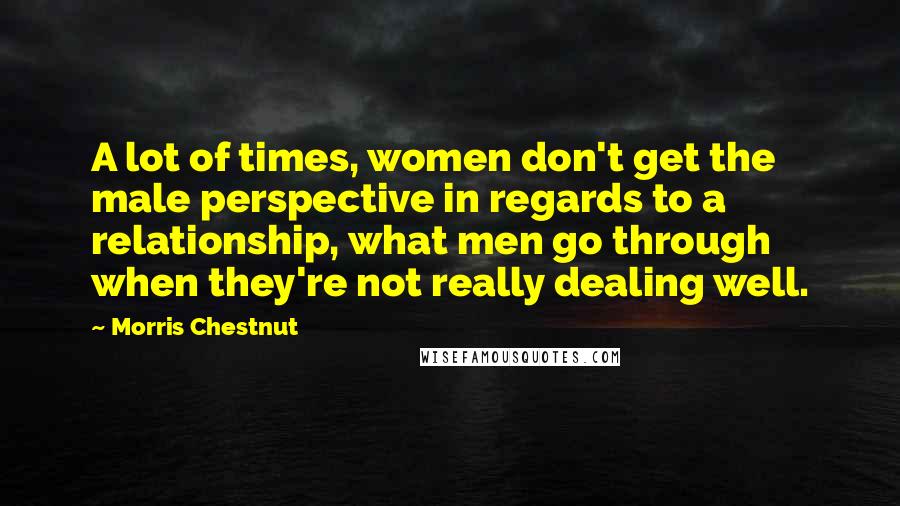 Morris Chestnut Quotes: A lot of times, women don't get the male perspective in regards to a relationship, what men go through when they're not really dealing well.