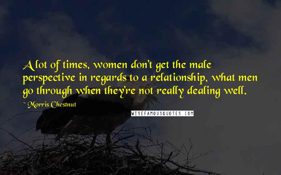 Morris Chestnut Quotes: A lot of times, women don't get the male perspective in regards to a relationship, what men go through when they're not really dealing well.