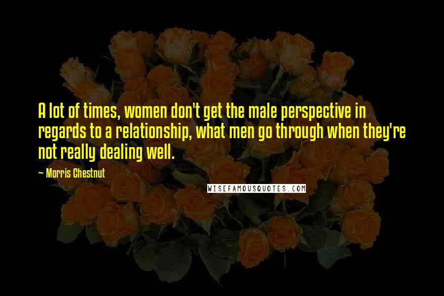 Morris Chestnut Quotes: A lot of times, women don't get the male perspective in regards to a relationship, what men go through when they're not really dealing well.
