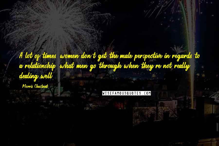 Morris Chestnut Quotes: A lot of times, women don't get the male perspective in regards to a relationship, what men go through when they're not really dealing well.