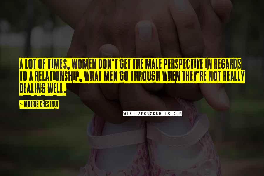 Morris Chestnut Quotes: A lot of times, women don't get the male perspective in regards to a relationship, what men go through when they're not really dealing well.