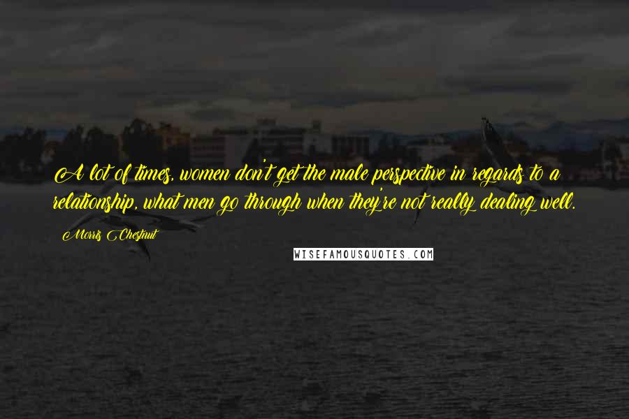 Morris Chestnut Quotes: A lot of times, women don't get the male perspective in regards to a relationship, what men go through when they're not really dealing well.