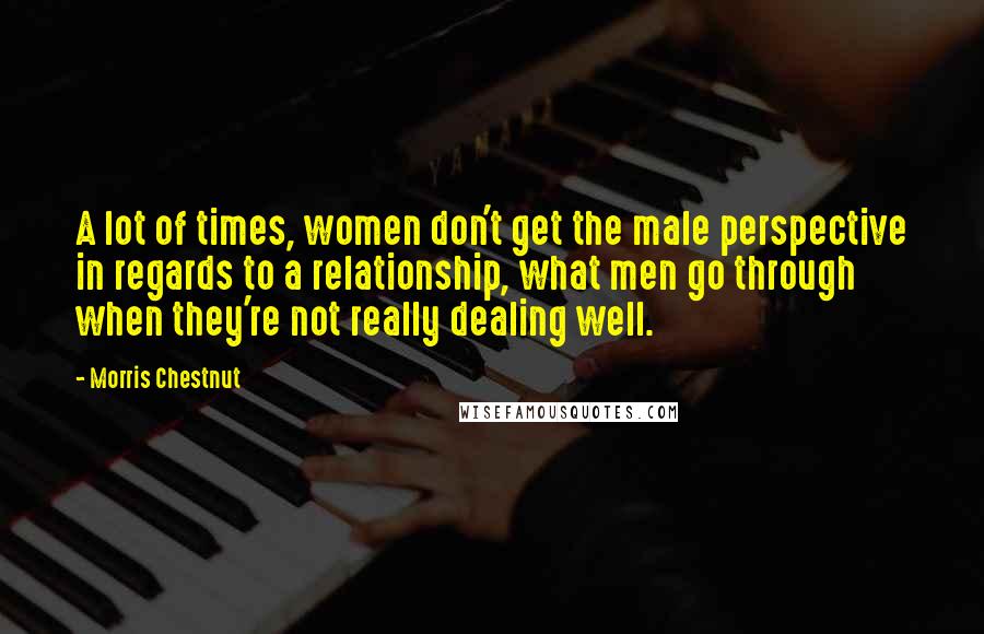 Morris Chestnut Quotes: A lot of times, women don't get the male perspective in regards to a relationship, what men go through when they're not really dealing well.