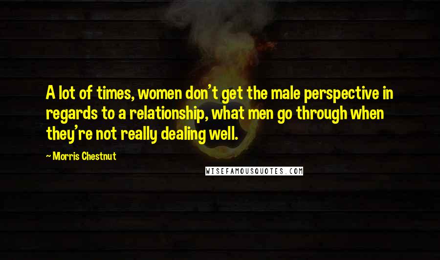 Morris Chestnut Quotes: A lot of times, women don't get the male perspective in regards to a relationship, what men go through when they're not really dealing well.