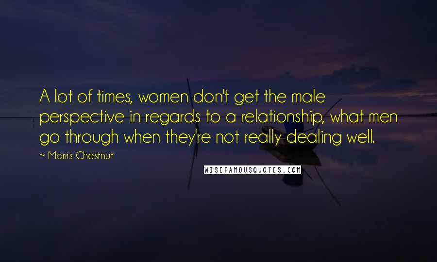 Morris Chestnut Quotes: A lot of times, women don't get the male perspective in regards to a relationship, what men go through when they're not really dealing well.