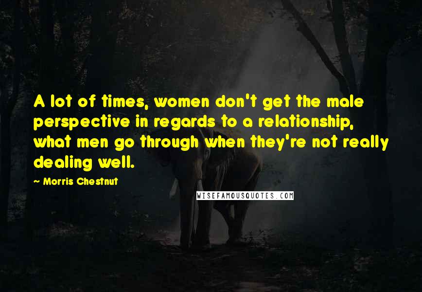 Morris Chestnut Quotes: A lot of times, women don't get the male perspective in regards to a relationship, what men go through when they're not really dealing well.