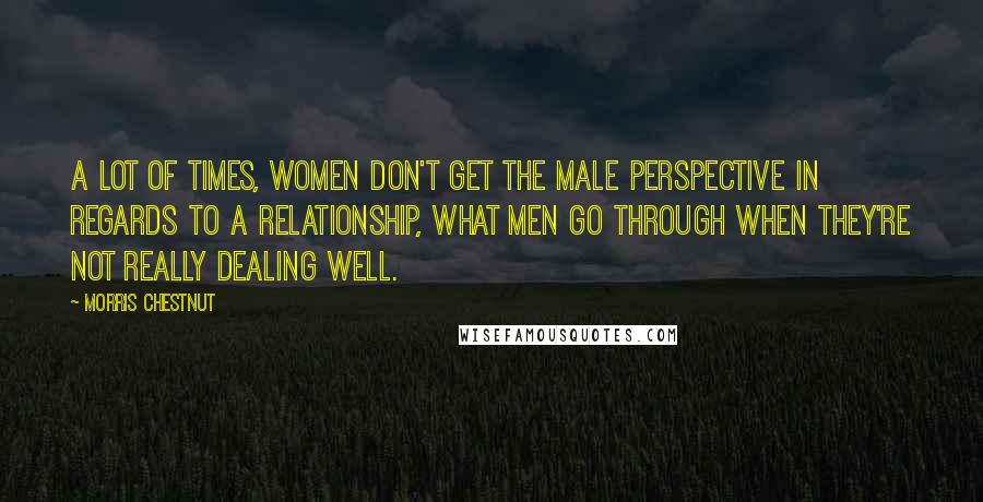 Morris Chestnut Quotes: A lot of times, women don't get the male perspective in regards to a relationship, what men go through when they're not really dealing well.