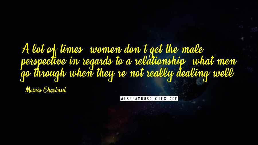 Morris Chestnut Quotes: A lot of times, women don't get the male perspective in regards to a relationship, what men go through when they're not really dealing well.