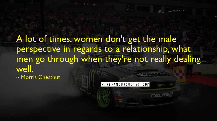 Morris Chestnut Quotes: A lot of times, women don't get the male perspective in regards to a relationship, what men go through when they're not really dealing well.