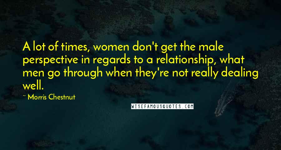 Morris Chestnut Quotes: A lot of times, women don't get the male perspective in regards to a relationship, what men go through when they're not really dealing well.