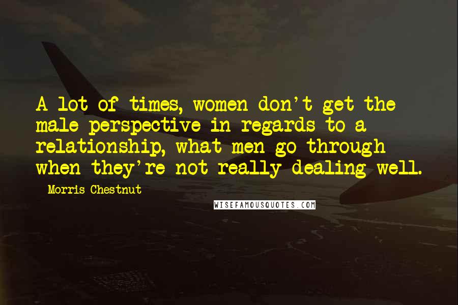 Morris Chestnut Quotes: A lot of times, women don't get the male perspective in regards to a relationship, what men go through when they're not really dealing well.