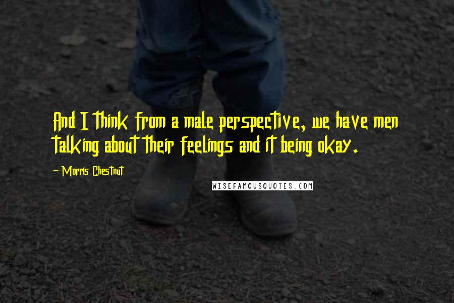 Morris Chestnut Quotes: And I think from a male perspective, we have men talking about their feelings and it being okay.