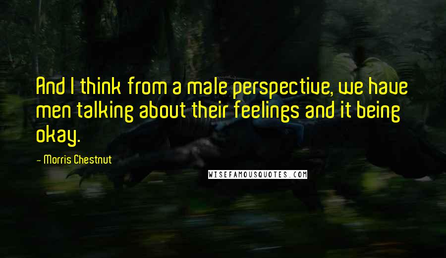 Morris Chestnut Quotes: And I think from a male perspective, we have men talking about their feelings and it being okay.