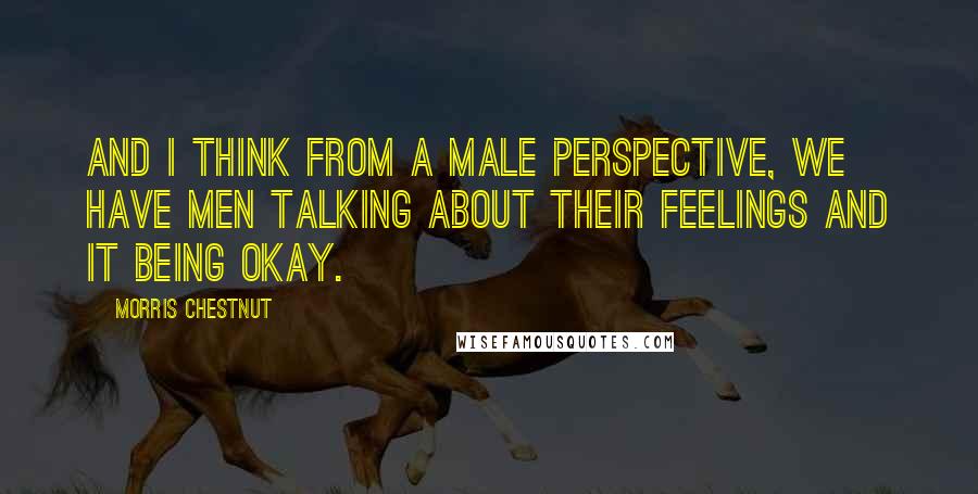 Morris Chestnut Quotes: And I think from a male perspective, we have men talking about their feelings and it being okay.