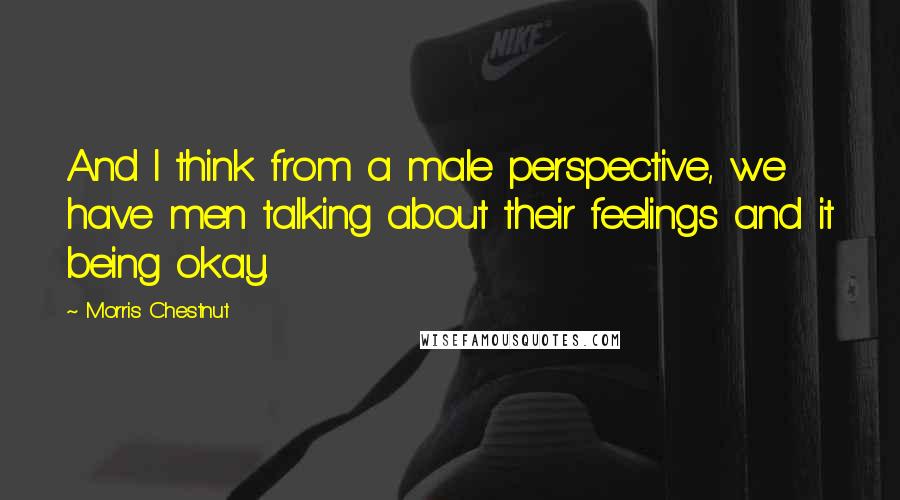 Morris Chestnut Quotes: And I think from a male perspective, we have men talking about their feelings and it being okay.