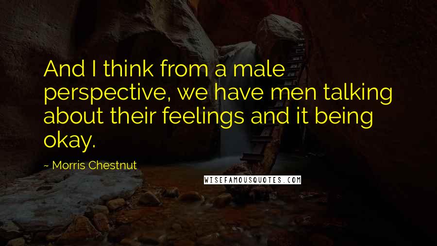 Morris Chestnut Quotes: And I think from a male perspective, we have men talking about their feelings and it being okay.