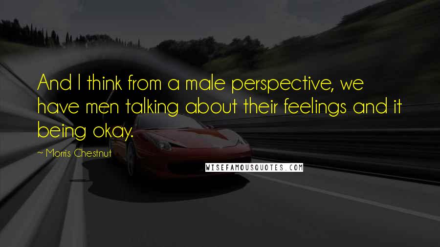 Morris Chestnut Quotes: And I think from a male perspective, we have men talking about their feelings and it being okay.