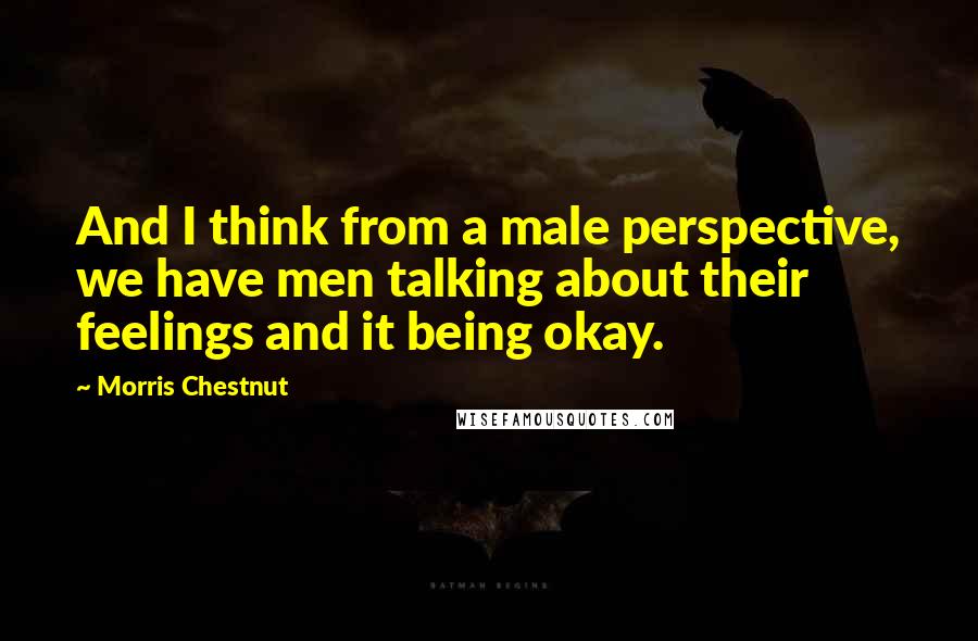 Morris Chestnut Quotes: And I think from a male perspective, we have men talking about their feelings and it being okay.