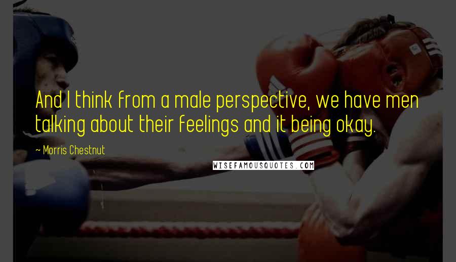 Morris Chestnut Quotes: And I think from a male perspective, we have men talking about their feelings and it being okay.