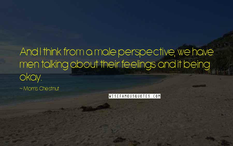 Morris Chestnut Quotes: And I think from a male perspective, we have men talking about their feelings and it being okay.
