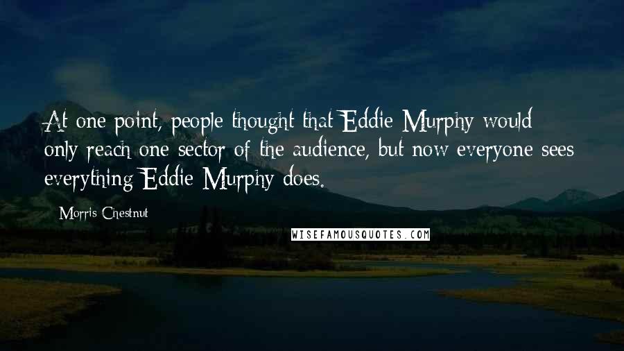 Morris Chestnut Quotes: At one point, people thought that Eddie Murphy would only reach one sector of the audience, but now everyone sees everything Eddie Murphy does.