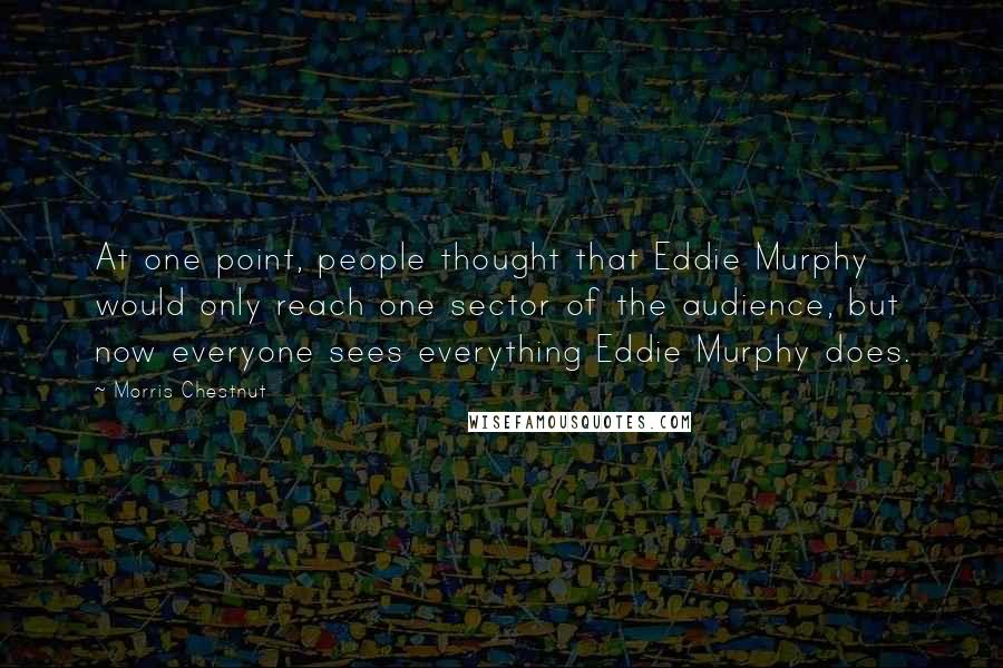 Morris Chestnut Quotes: At one point, people thought that Eddie Murphy would only reach one sector of the audience, but now everyone sees everything Eddie Murphy does.