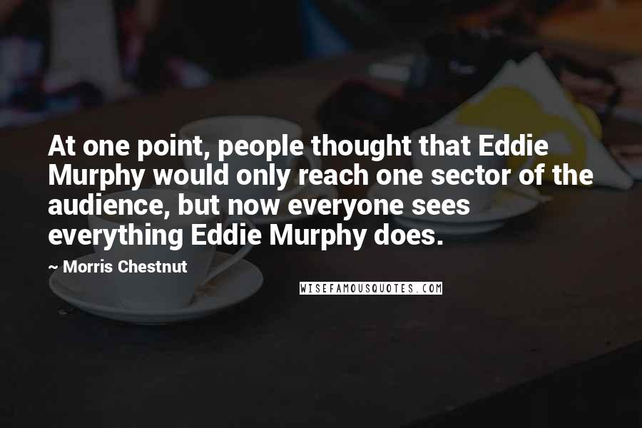 Morris Chestnut Quotes: At one point, people thought that Eddie Murphy would only reach one sector of the audience, but now everyone sees everything Eddie Murphy does.