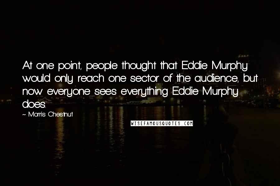 Morris Chestnut Quotes: At one point, people thought that Eddie Murphy would only reach one sector of the audience, but now everyone sees everything Eddie Murphy does.