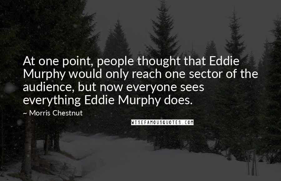 Morris Chestnut Quotes: At one point, people thought that Eddie Murphy would only reach one sector of the audience, but now everyone sees everything Eddie Murphy does.