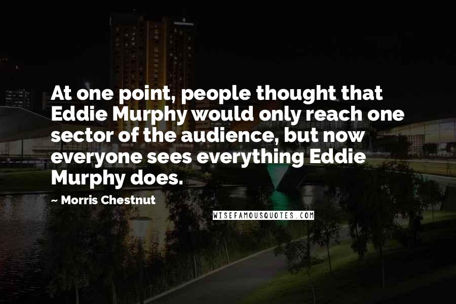 Morris Chestnut Quotes: At one point, people thought that Eddie Murphy would only reach one sector of the audience, but now everyone sees everything Eddie Murphy does.