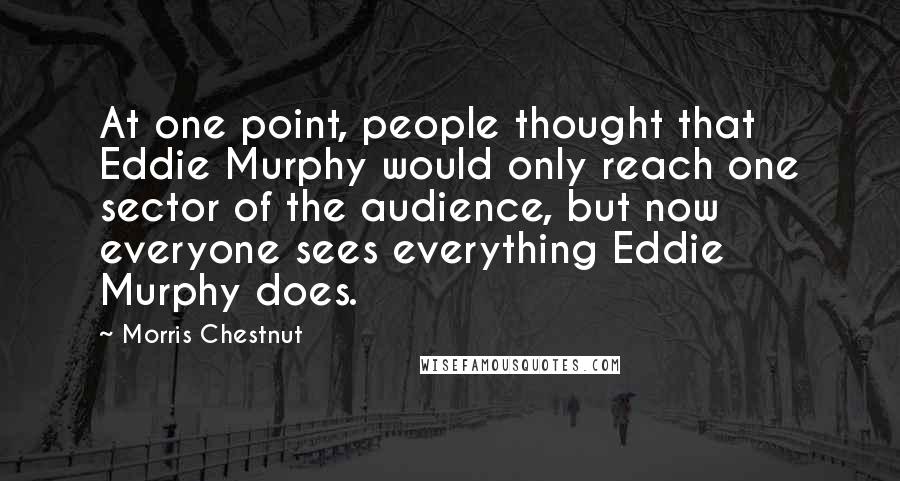 Morris Chestnut Quotes: At one point, people thought that Eddie Murphy would only reach one sector of the audience, but now everyone sees everything Eddie Murphy does.