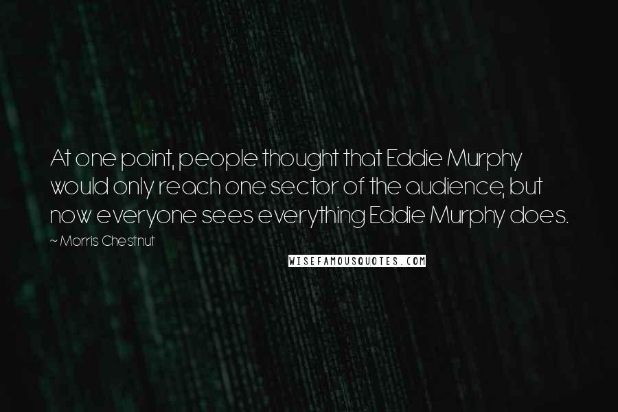 Morris Chestnut Quotes: At one point, people thought that Eddie Murphy would only reach one sector of the audience, but now everyone sees everything Eddie Murphy does.