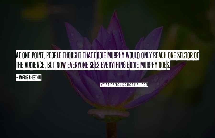 Morris Chestnut Quotes: At one point, people thought that Eddie Murphy would only reach one sector of the audience, but now everyone sees everything Eddie Murphy does.