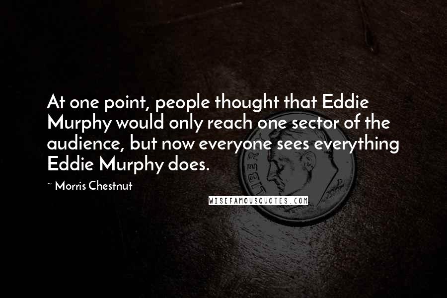 Morris Chestnut Quotes: At one point, people thought that Eddie Murphy would only reach one sector of the audience, but now everyone sees everything Eddie Murphy does.