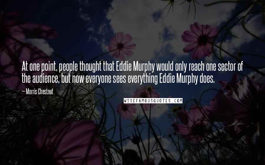 Morris Chestnut Quotes: At one point, people thought that Eddie Murphy would only reach one sector of the audience, but now everyone sees everything Eddie Murphy does.