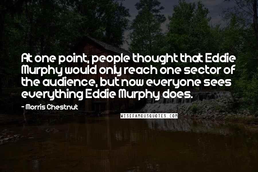 Morris Chestnut Quotes: At one point, people thought that Eddie Murphy would only reach one sector of the audience, but now everyone sees everything Eddie Murphy does.