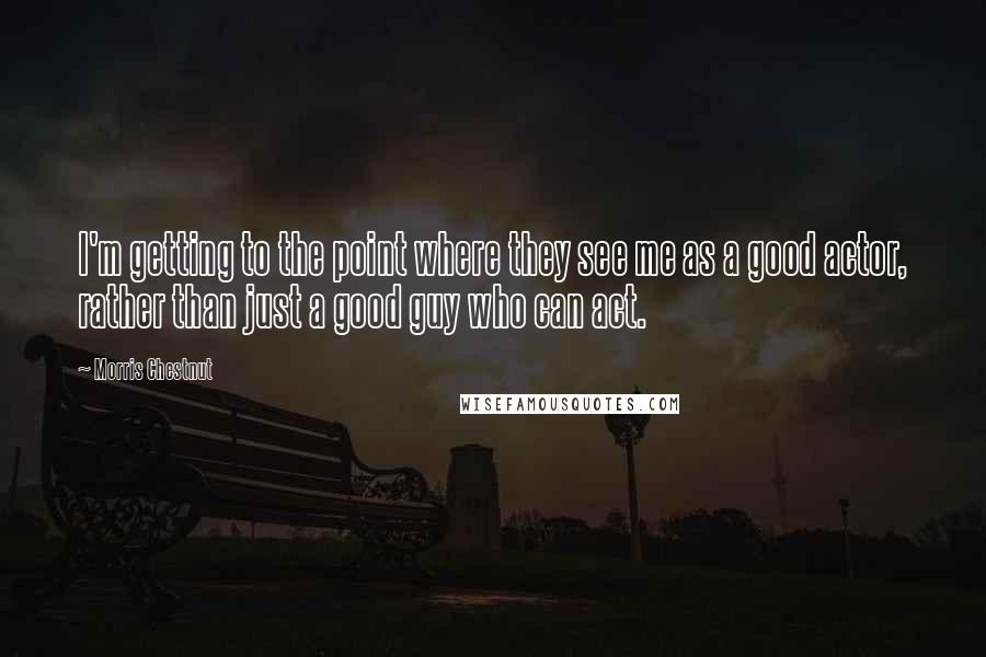 Morris Chestnut Quotes: I'm getting to the point where they see me as a good actor, rather than just a good guy who can act.