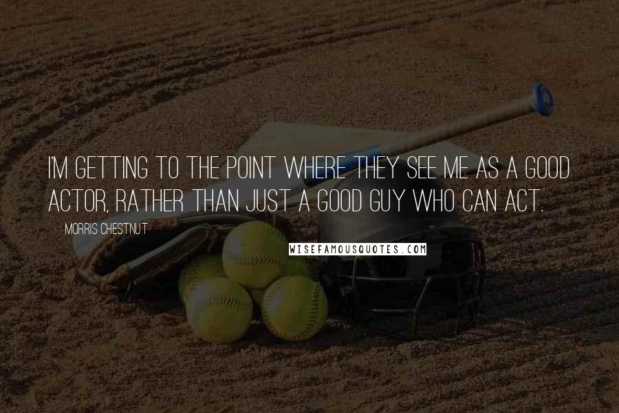 Morris Chestnut Quotes: I'm getting to the point where they see me as a good actor, rather than just a good guy who can act.