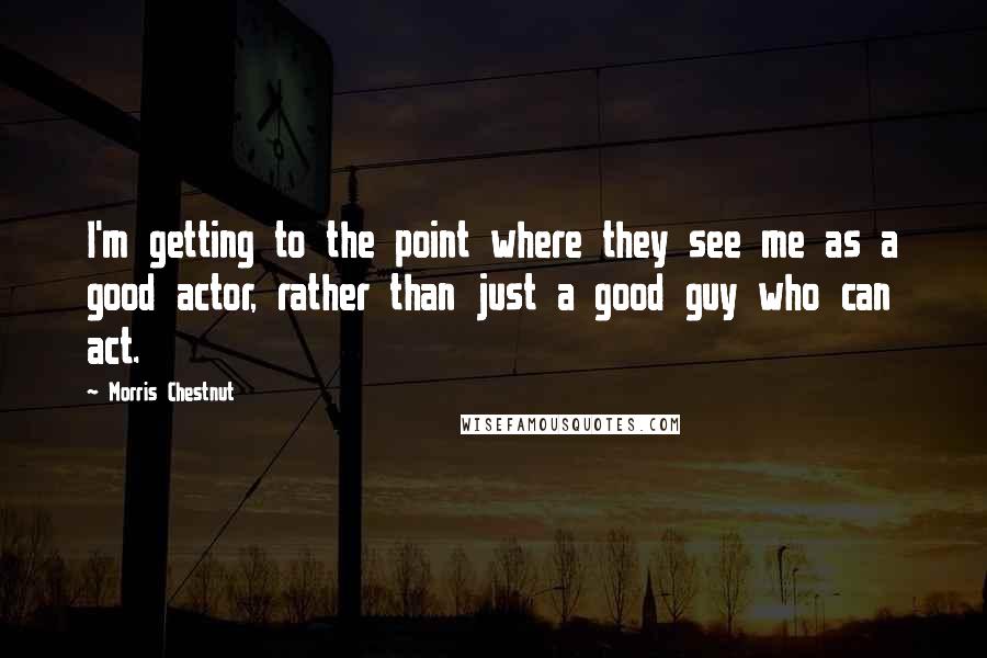 Morris Chestnut Quotes: I'm getting to the point where they see me as a good actor, rather than just a good guy who can act.