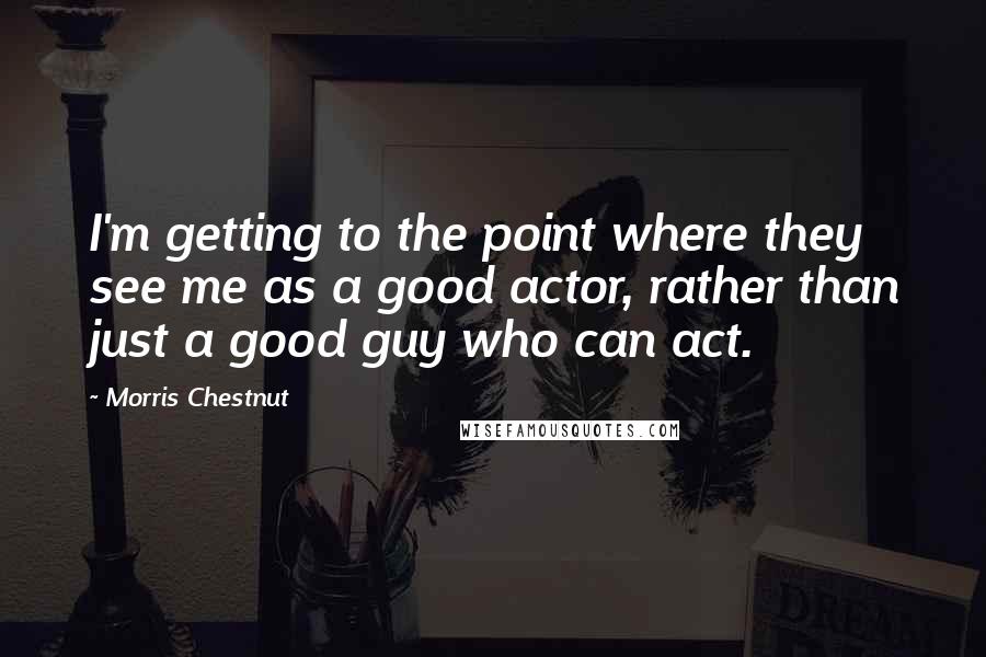 Morris Chestnut Quotes: I'm getting to the point where they see me as a good actor, rather than just a good guy who can act.