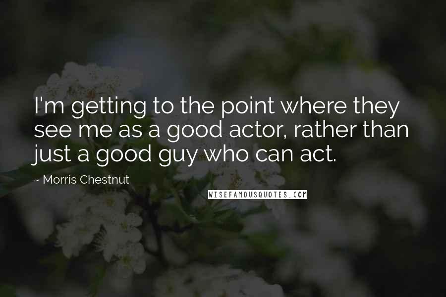 Morris Chestnut Quotes: I'm getting to the point where they see me as a good actor, rather than just a good guy who can act.